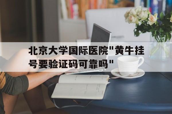 关于北京大学国际医院"黄牛挂号要验证码可靠吗"的信息