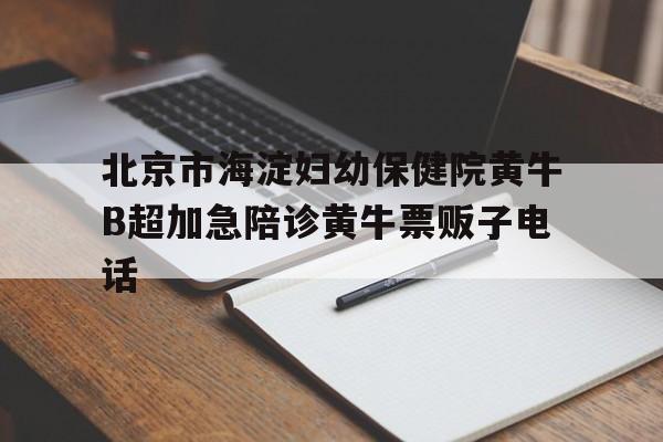 关于北京市海淀妇幼保健院黄牛B超加急陪诊黄牛票贩子电话的信息
