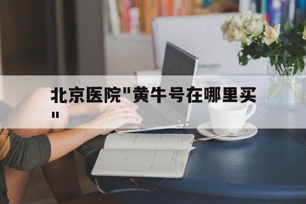 北京医院"黄牛号在哪里买"的简单介绍