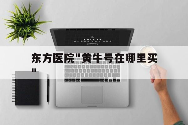 东方医院"黄牛号在哪里买"的简单介绍