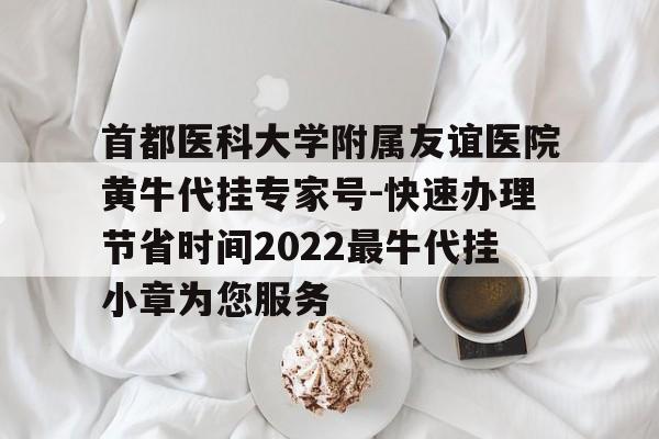 首都医科大学附属友谊医院黄牛代挂专家号-快速办理节省时间2022最牛代挂小章为您服务的简单介绍