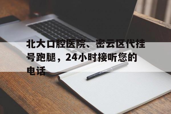 北大口腔医院、密云区代挂号跑腿，24小时接听您的电话的简单介绍