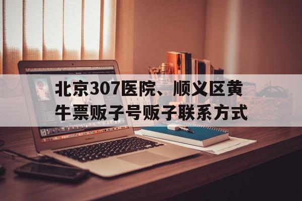关于北京307医院、顺义区黄牛票贩子号贩子联系方式的信息 关于北京307医院、顺义区黄牛票贩子号贩子联系方式的信息