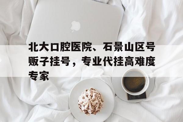 包含北大口腔医院、石景山区号贩子挂号，专业代挂高难度专家的词条
