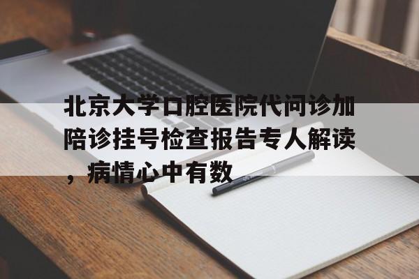 北京大学口腔医院代问诊加陪诊挂号检查报告专人解读，病情心中有数的简单介绍