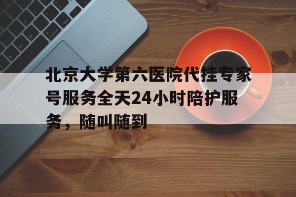 北京大学第六医院代挂专家号服务全天24小时陪护服务，随叫随到的简单介绍
