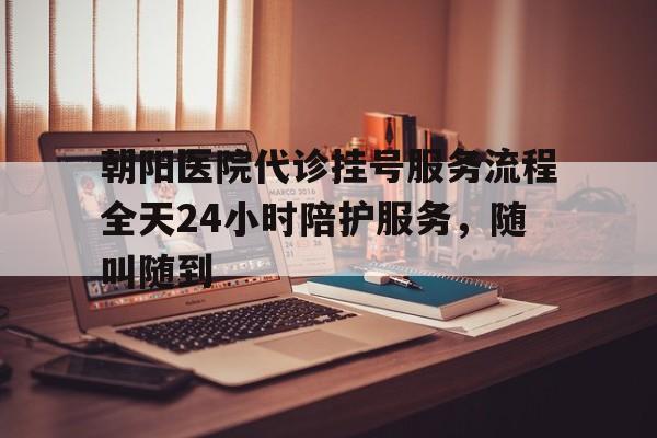 朝阳医院代诊挂号服务流程全天24小时陪护服务,随叫随到的简单介绍 朝阳医院代诊挂号服务流程全天24小时陪护服务,随叫随到的简单介绍