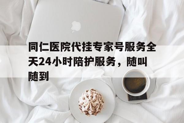 包含同仁医院代挂专家号服务全天24小时陪护服务，随叫随到的词条