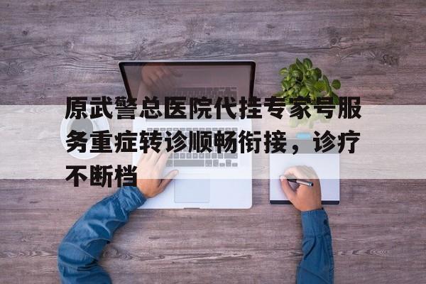 原武警总医院代挂专家号服务重症转诊顺畅衔接，诊疗不断档的简单介绍