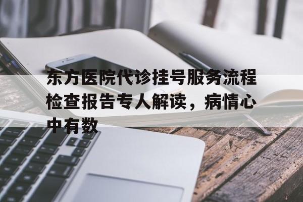 东方医院代诊挂号服务流程检查报告专人解读，病情心中有数的简单介绍
