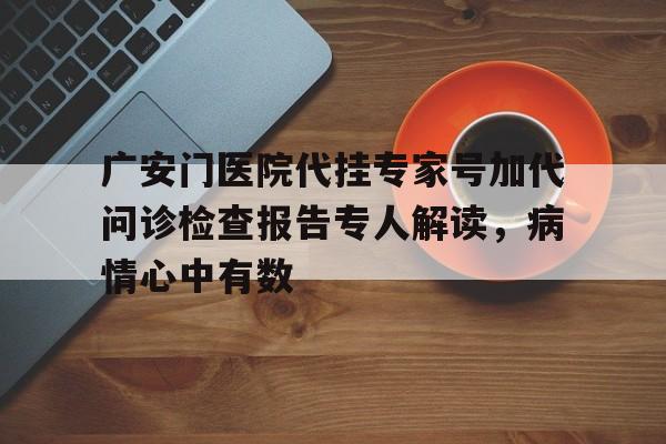 广安门医院代挂专家号加代问诊检查报告专人解读，病情心中有数的简单介绍