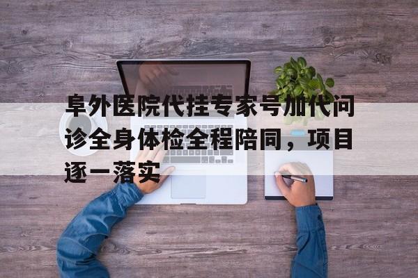包含阜外医院代挂专家号加代问诊全身体检全程陪同，项目逐一落实的词条