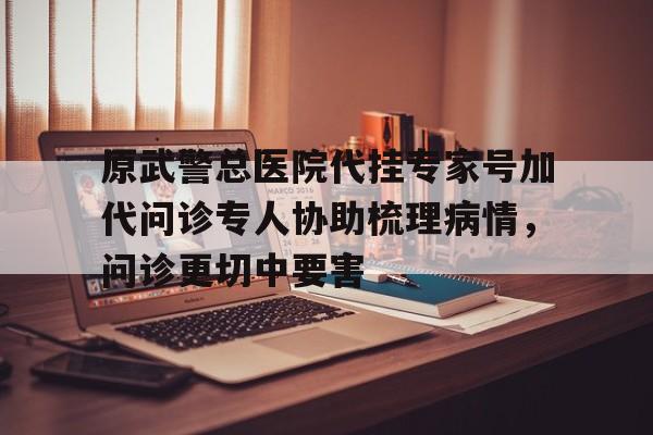 包含原武警总医院代挂专家号加代问诊专人协助梳理病情，问诊更切中要害的词条
