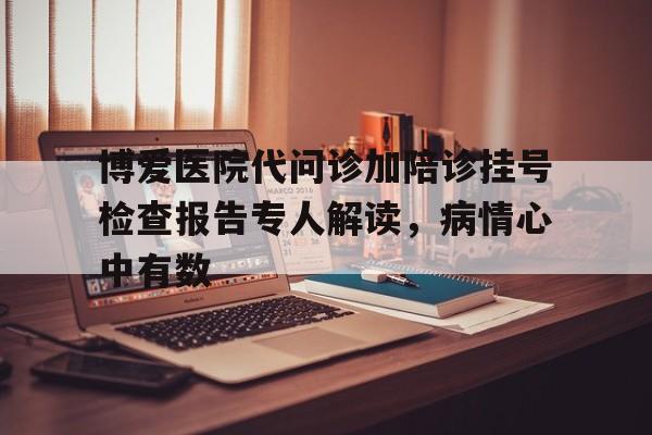 博爱医院代问诊加陪诊挂号检查报告专人解读，病情心中有数的简单介绍