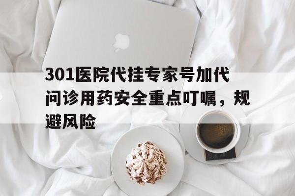 包含301医院代挂专家号加代问诊用药安全重点叮嘱，规避风险的词条