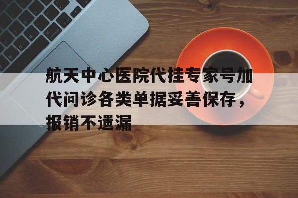 航天中心医院代挂专家号加代问诊各类单据妥善保存，报销不遗漏的简单介绍