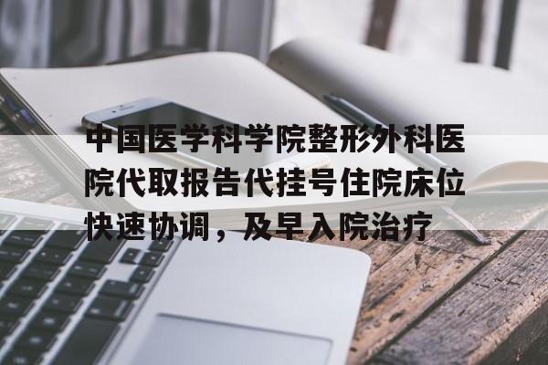 中国医学科学院整形外科医院代取报告代挂号住院床位快速协调，及早入院治疗的简单介绍