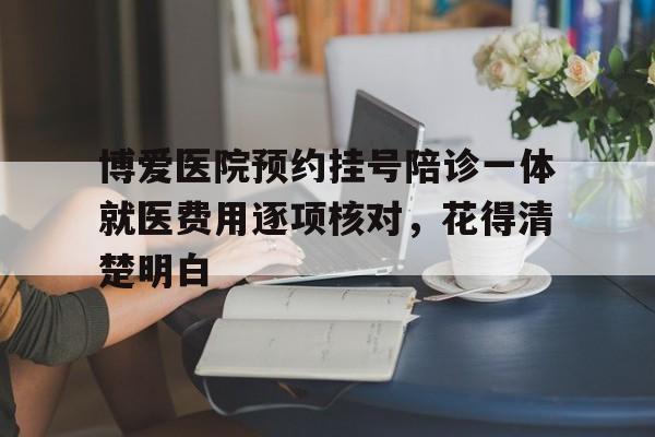 博爱医院预约挂号陪诊一体就医费用逐项核对，花得清楚明白的简单介绍