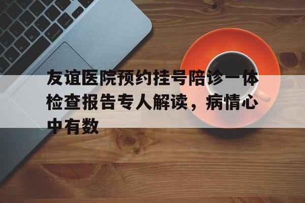 包含友谊医院预约挂号陪诊一体检查报告专人解读，病情心中有数的词条