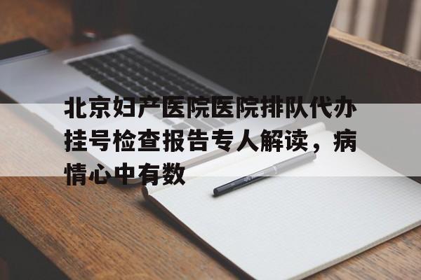 包含北京妇产医院医院排队代办挂号检查报告专人解读,病情心中有数的词条 包含北京妇产医院医院排队代办挂号检查报告专人解读,病情心中有数的词条
