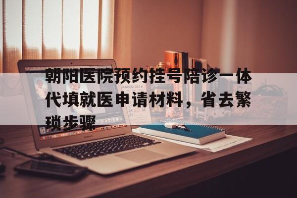 包含朝阳医院预约挂号陪诊一体代填就医申请材料，省去繁琐步骤的词条