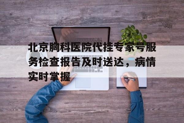 北京胸科医院代挂专家号服务检查报告及时送达，病情实时掌握的简单介绍