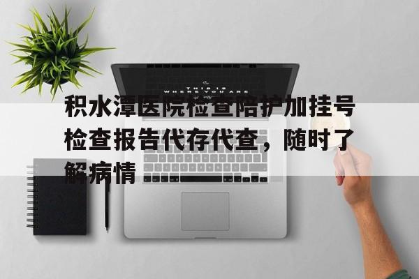 积水潭医院检查陪护加挂号检查报告代存代查，随时了解病情的简单介绍