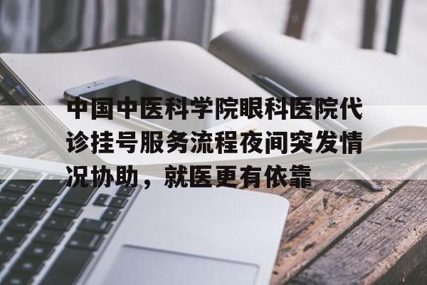 中国中医科学院眼科医院代诊挂号服务流程夜间突发情况协助，就医更有依靠的简单介绍