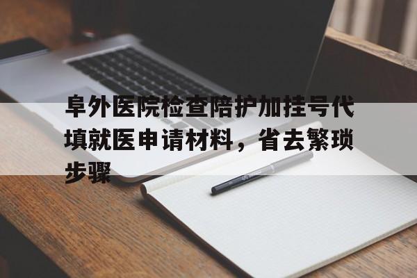 阜外医院检查陪护加挂号代填就医申请材料，省去繁琐步骤的简单介绍