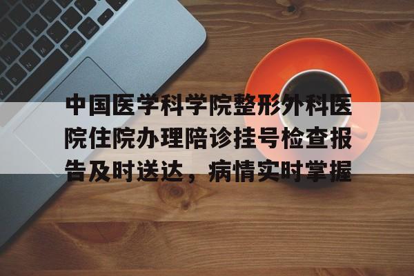 中国医学科学院整形外科医院住院办理陪诊挂号检查报告及时送达，病情实时掌握的简单介绍