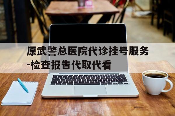 原武警总医院代诊挂号服务-检查报告代取代看的简单介绍