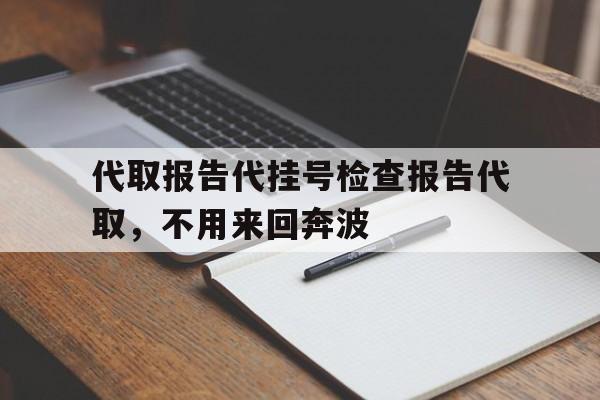 包含代取报告代挂号检查报告代取，不用来回奔波的词条