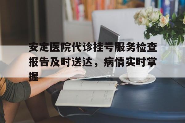包含安定医院代诊挂号服务检查报告及时送达，病情实时掌握的词条