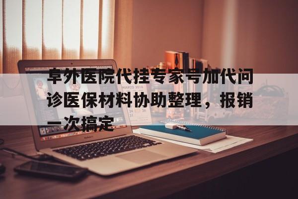 包含阜外医院代挂专家号加代问诊医保材料协助整理，报销一次搞定的词条