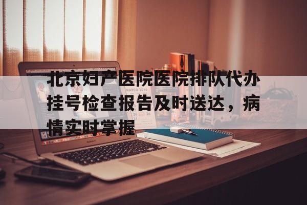 北京妇产医院医院排队代办挂号检查报告及时送达，病情实时掌握的简单介绍