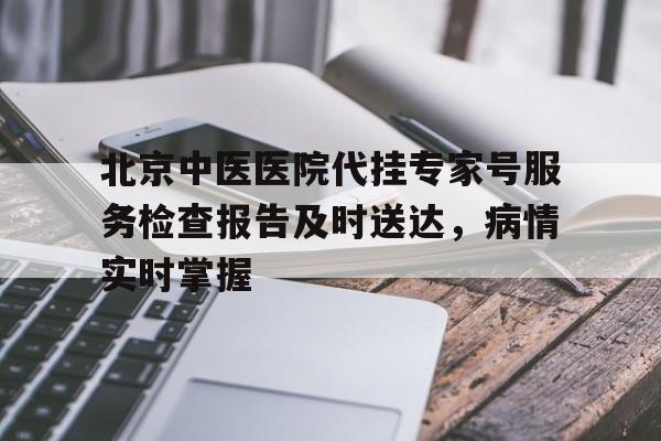 北京中医医院代挂专家号服务检查报告及时送达，病情实时掌握的简单介绍