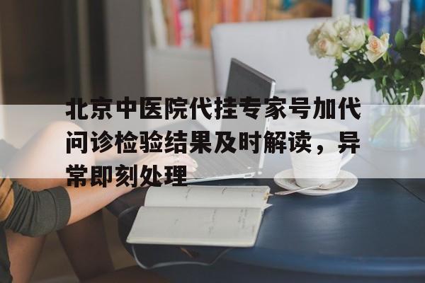 北京中医院代挂专家号加代问诊检验结果及时解读，异常即刻处理的简单介绍