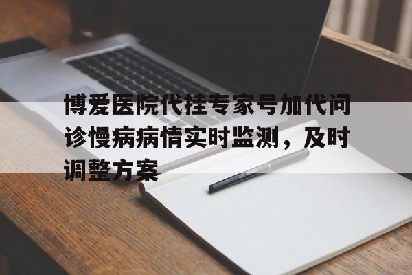 关于博爱医院代挂专家号加代问诊慢病病情实时监测，及时调整方案的信息