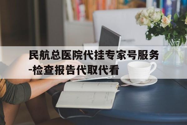 民航总医院代挂专家号服务-检查报告代取代看的简单介绍