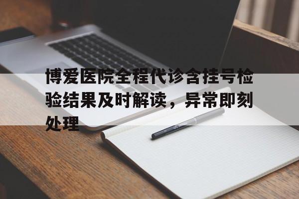 博爱医院全程代诊含挂号检验结果及时解读，异常即刻处理的简单介绍