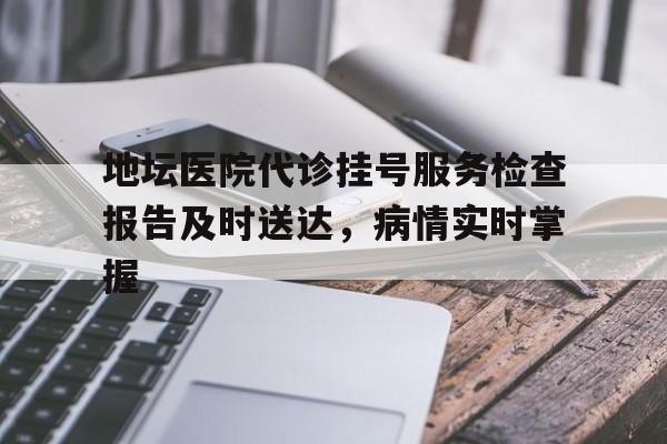 包含地坛医院代诊挂号服务检查报告及时送达,病情实时掌握的词条 包含地坛医院代诊挂号服务检查报告及时送达,病情实时掌握的词条