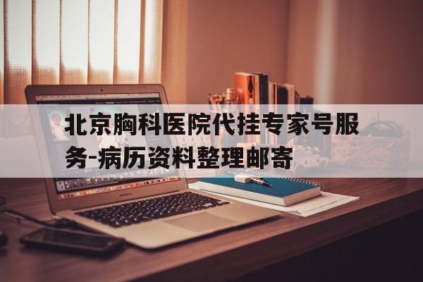 包含北京胸科医院代挂专家号服务-病历资料整理邮寄的词条
